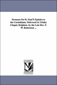 Title: Sermons On St. Paul'S Epistles to the Corinthians: Delivered At Trinity Chapel, Brighton. by the Late Rev. F. W. Robertson ..., Author: Frederick William Robertson