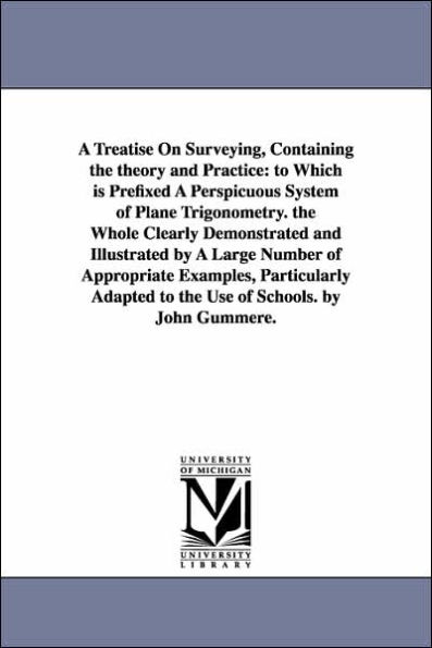 A Treatise On Surveying, Containing the theory and Practice: to Which is Prefixed A Perspicuous System of Plane Trigonometry. the Whole Clearly Demonstrated and Illustrated by A Large Number of Appropriate Examples, Particularly Adapted to the Use of Sc