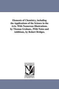 Title: Elements of Chemistry, including the Applications of the Science in the Arts. With Numerous Illustrations. by Thomas Graham...With Notes and Additions, by Robert Bridges., Author: Thomas Graham