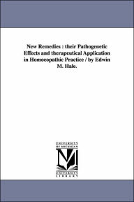 Title: New Remedies: Their Pathogenetic Effects and Therapeutical Application in Homoeopathic Practice / By Edwin M. Hale., Author: Edwin Moses Hale