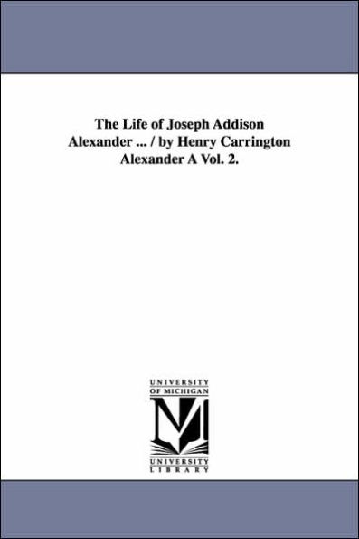 The Life of Joseph Addison Alexander ... / By Henry Carrington Alexander a Vol. 1