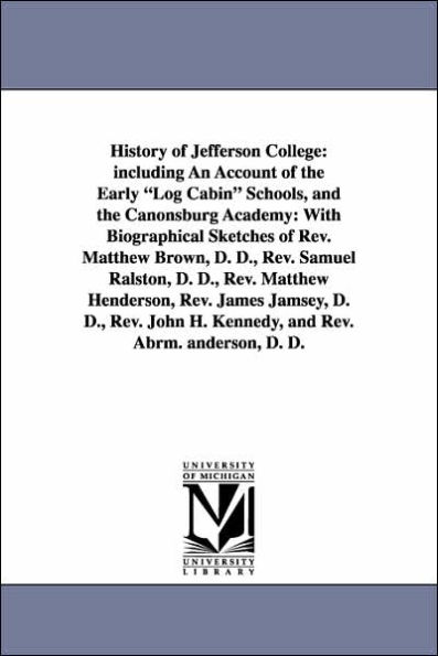 History of Jefferson College: Including an Account of the Early Log Cabin Schools, and the Canonsburg Academy: With Biographical Sketches of REV. Ma
