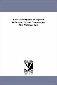 Title: Lives of the Queens of England Before the Norman Conquest, by Mrs. Matthew Hall., Author: Matthew Mrs. Hall