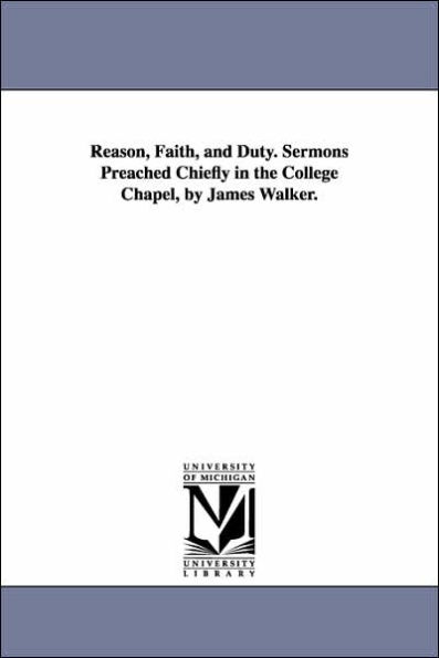 Reason, Faith, and Duty. Sermons Preached Chiefly in the College Chapel, by James Walker.