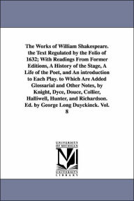Title: The Works of William Shakespeare. the Text Regulated by the Folio of 1632; With Readings From Former Editions, A History of the Stage, A Life of the Poet, and An introduction to Each Play. to Which Are Added Glossarial and Other Notes, by Knight, Dyce, Do, Author: William Shakespeare