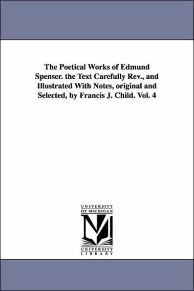 The Poetical Works of Edmund Spenser. the Text Carefully REV., and Illustrated with Notes, Original and Selected, by Francis J. Child. Vol. 4