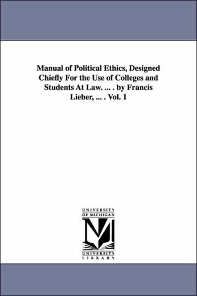 Manual of Political Ethics, Designed Chiefly For the Use of Colleges and Students At Law. ... . by Francis Lieber, ... . Vol. 1