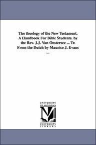 Title: The theology of the New Testament. A Handbook For Bible Students. by the Rev. J.J. Van Oosterzee ... Tr. From the Dutch by Maurice J. Evans ..., Author: Johannes Jacobus Van Costerzee