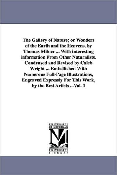 The Gallery of Nature; or Wonders of the Earth and the Heavens, by Thomas Milner ... With interesting information From Other Naturalists. Condensed and Revised by Caleb Wright ... Embellished With Numerous Full-Page Illustrations, Engraved Expressly For T