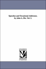 Title: Speeches and Occasional Addresses. by John A. Dix. Vol. 2., Author: John a (John Adams) Dix