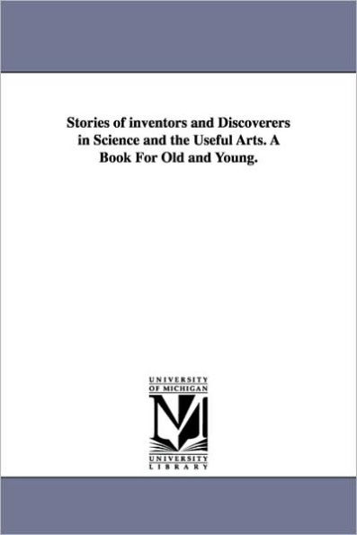 Stories of inventors and Discoverers in Science and the Useful Arts. A Book For Old and Young.