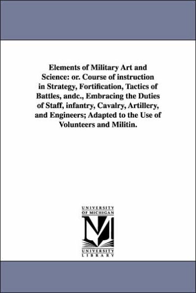 Elements of Military Art and Science: Or. Course of Instruction in Strategy, Fortification, Tactics of Battles, Andc., Embracing the Duties of Staff,