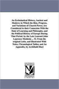 Title: An Ecclesiastical History, Ancient and Modern; in Which the Rise, Progress, and Variations of Church Power, Are Considered in their Connexion With the State of Learning and Philosophy, and the Political History of Europe During That Period. by the Late L, Author: Johann Lorenz Mosheim