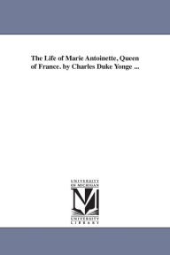 Title: The Life of Marie Antoinette, Queen of France. by Charles Duke Yonge ..., Author: Charles Duke Yonge
