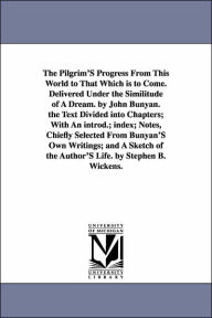 The Pilgrim'S Progress From This World to That Which is to Come. Delivered Under the Similitude of A Dream. by John Bunyan. the Text Divided into Chapters; With An introd.; index; Notes, Chiefly Selected From Bunyan'S Own Writings; and A Sketch of the Aut
