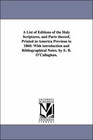Title: A List of Editions of the Holy Scriptures, and Parts Thereof, Printed in America Previous to 1860: With Introduction and Bibliographical Notes. by E, Author: Edmund Bailey O'Callaghan