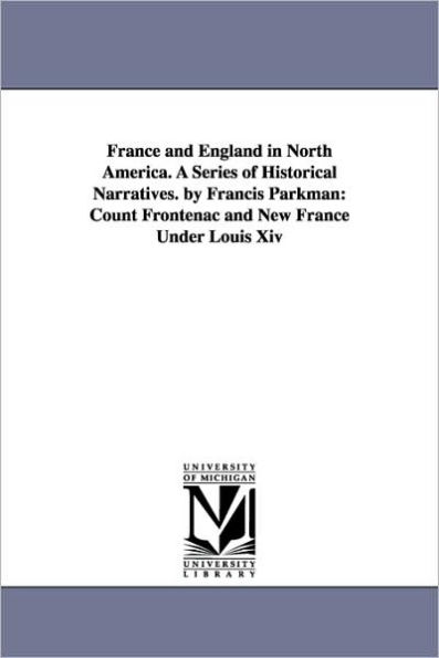 France and England in North America. A Series of Historical Narratives. by Francis Parkman: Count Frontenac and New France Under Louis Xiv