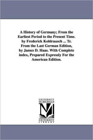 Title: A History of Germany; From the Earliest Period to the Present Time. by Frederick Kohlrausch ... Tr. From the Last German Edition, by James D. Haas. With Complete index, Prepared Expressly For the American Edition., Author: Friedrich Kohlrausch