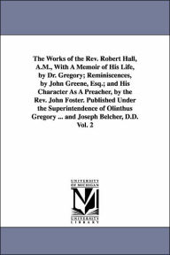 Title: The Works of the Rev. Robert Hall, A.M., With A Memoir of His Life, by Dr. Gregory; Reminiscences, by John Greene, Esq.; and His Character As A Preacher, by the Rev. John Foster. Published Under the Superintendence of Olinthus Gregory ... and Joseph Belch, Author: Robert Hall