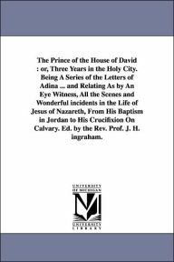 Title: The Prince of the House of David: Or, Three Years in the Holy City. Being a Series of the Letters of Adina ... and Relating as by an Eye Witness, All, Author: Joseph Holt Ingraham