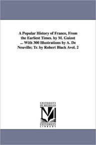 Title: A Popular History of France, from the Earliest Times. by M. Guizot ... with 300 Illustrations by A. de Neuville; Tr. by Robert Black Avol. 2, Author: M Francois Guizot