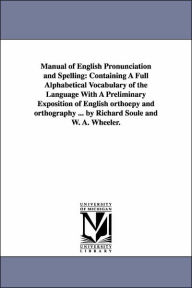 Title: Manual of English Pronunciation and Spelling: Containing A Full Alphabetical Vocabulary of the Language With A Preliminary Exposition of English orthoëpy and orthography ... by Richard Soule and W. A. Wheeler., Author: Richard Soule