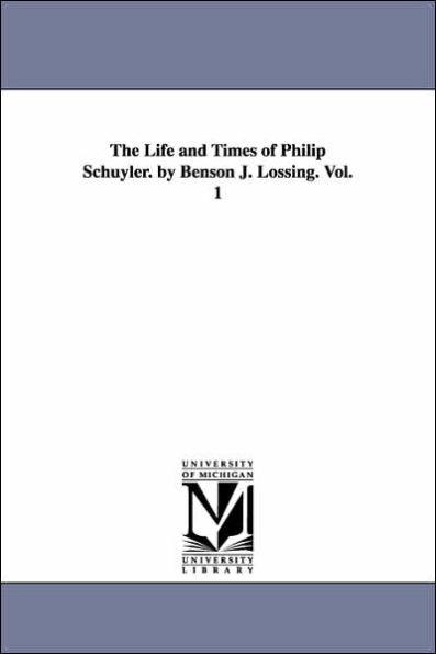The Life and Times of Philip Schuyler. by Benson J. Lossing. Vol. 1