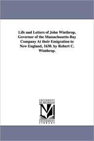 Title: Life and Letters of John Winthrop, Governor of the Massachusetts-Bay Company At their Emigration to New England, 1630. by Robert C. Winthrop., Author: Robert C (Robert Charles) Winthrop