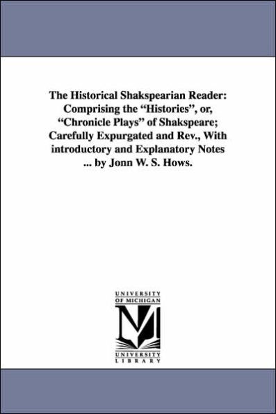 The Historical Shakspearian Reader: Comprising the Histories, Or, Chronicle Plays of Shakspeare; Carefully Expurgated and REV., with Introductory and
