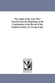 Title: The Origin of the Late War: Traced from the Beginning of the Constitution to the Revolt of the Southern States. by George Lunt, Author: George Lunt