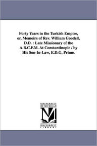 Title: Forty Years in the Turkish Empire, or, Memoirs of Rev. William Goodell, D.D.: Late Missionary of the A.B.C.F.M. At Constantinople / by His Son-In-Law, E.D.G. Prime., Author: William Goodell