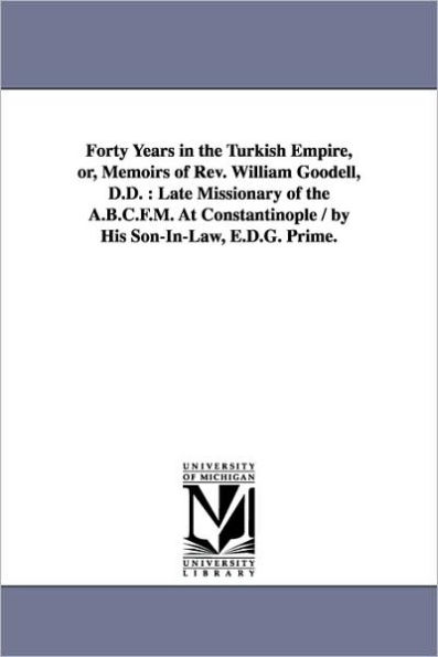 Forty Years in the Turkish Empire, or, Memoirs of Rev. William Goodell, D.D.: Late Missionary of the A.B.C.F.M. At Constantinople / by His Son-In-Law, E.D.G. Prime.