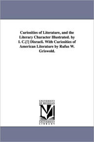 Title: Curiosities of Literature, and the Literary Character Illustrated. by I. C.[!] Disraeli. With Curiosities of American Literature by Rufus W. Griswold., Author: Isaac Disraeli