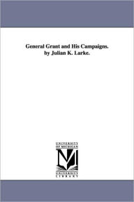 Title: General Grant and His Campaigns. by Julian K. Larke., Author: Julian K Larke