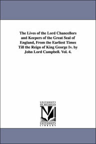 Title: The Lives of the Lord Chancellors and Keepers of the Great Seal of England, from the Earliest Times Till the Reign of King George IV. by John Lord CAM, Author: John Campbell Baron Campbell