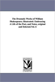 Title: The Dramatic Works of William Shakespeare; Illustrated: Embracing A Life of the Poet, and Notes, original and Selected.Vol. 6, Author: William Shakespeare