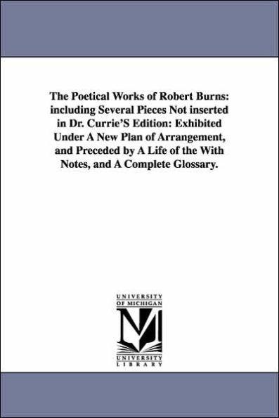 The Poetical Works of Robert Burns: including Several Pieces Not inserted in Dr. Currie'S Edition: Exhibited Under A New Plan of Arrangement, and Preceded by A Life of the With Notes, and A Complete Glossary.