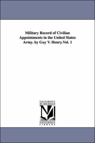 Title: Military Record of Civilian Appointments in the United States Army. by Guy V. Henry.Vol. 1, Author: Guy Vernor Henry
