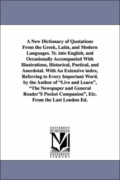 A New Dictionary of Quotations From the Greek, Latin, and Modern Languages. Tr. into English, and Occasionally Accompanied With Illustrations, Historical, Poetical, and Anecdotal. With An Extensive index, Referring to Every Important Word. by the Author
