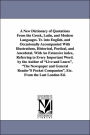 A New Dictionary of Quotations From the Greek, Latin, and Modern Languages. Tr. into English, and Occasionally Accompanied With Illustrations, Historical, Poetical, and Anecdotal. With An Extensive index, Referring to Every Important Word. by the Author