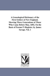 Title: A Genealogical Dictionary of the First Settlers of New England, Showing Three Generations of Those Who Came Before May, 1692, On the Basis of Farmer'S Register. by James Savage. Vol. 1, Author: James Savage