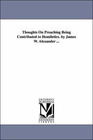 Title: Thoughts on Preaching Being Contributed to Homiletics by James W Alexander, Author: James Waddel Alexander