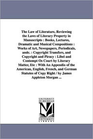 Title: The Law of Literature, Reviewing the Laws of Literary Property in Manuscripts: Books, Lectures, Dramatic and Musical Compositions: Works of Art, Newspapers, Periodicals, andc.: Copyright Transfers, and Copyright and Piracy: Libel and Contempt Os Court by, Author: Appleton Morgan