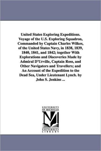 United States Exploring Expeditions. Voyage of the U.S. Exploring Squadron, Commanded by Captain Charles Wilkes, of the United States Navy, in 1838, 1839, 1840, 1841, and 1842; together With Explorations and Discoveries Made by Admiral D'Urville, Captain