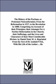 Title: The History of the Puritans, or Protestant Nonconformists; from the Reformation in 1517, to the Revolution in 1688; Comprising an Account of Their Pri, Author: Daniel Neal