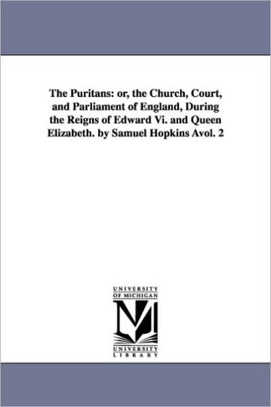 The Puritans: or, the Church, Court, and Parliament of England, During the Reigns of Edward Vi. and Queen Elizabeth. by Samuel Hopkins Àvol. 2