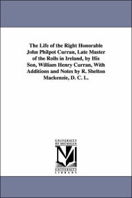 Title: The Life of the Right Honorable John Philpot Curran, Late Master of the Rolls in Ireland, by His Son, William Henry Curran, with Additions and Notes B, Author: William Henry Curran