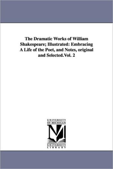 The Dramatic Works of William Shakespeare; Illustrated: Embracing A Life of the Poet, and Notes, original and Selected.Vol. 2