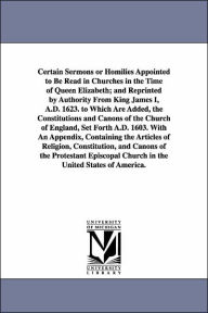 Title: Certain Sermons or Homilies Appointed to Be Read in Churches in the Time of Queen Elizabeth; And Reprinted by Authority from King James I, A.D. 1623., Author: Of England H Church of England Homilies