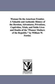 Title: Woman On the American Frontier. A Valuable and Authentic History of the Heroism, Adventures, Privations, Captivities, Trials, and Noble Lives and Deaths of the Pioneer Mothers of the Republic. by William W. Fowler., Author: William Worthington Fowler